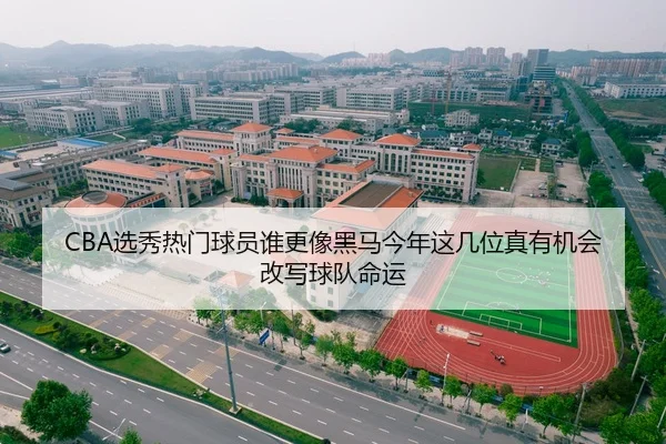 CBA选秀热门球员谁更像黑马今年这几位真有机会改写球队命运